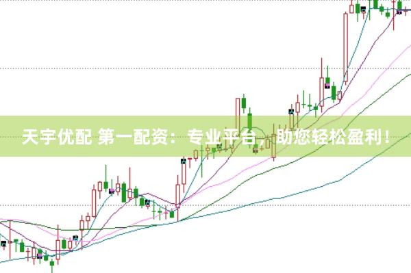 天宇优配 第一配资：专业平台，助您轻松盈利！