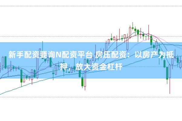 新手配资要询N配资平台 房压配资：以房产为抵押，放大资金杠杆