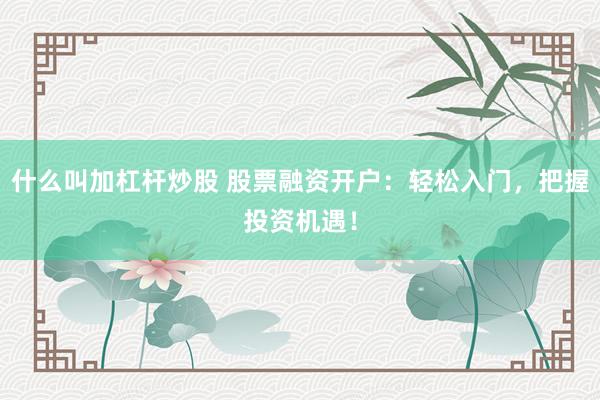 什么叫加杠杆炒股 股票融资开户：轻松入门，把握投资机遇！