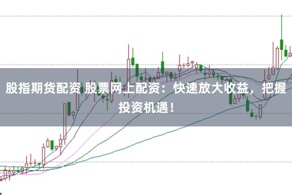 股指期货配资 股票网上配资：快速放大收益，把握投资机遇！