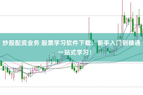 炒股配资业务 股票学习软件下载：新手入门到精通，一站式学习！