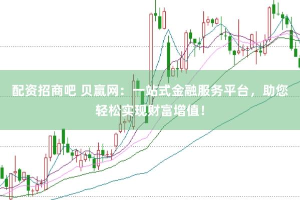 配资招商吧 贝赢网：一站式金融服务平台，助您轻松实现财富增值！