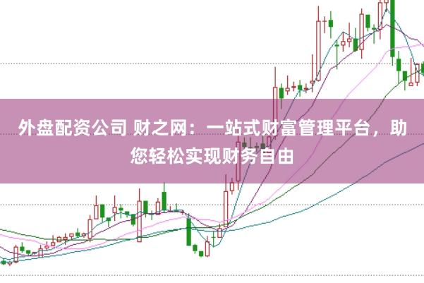 外盘配资公司 财之网：一站式财富管理平台，助您轻松实现财务自由