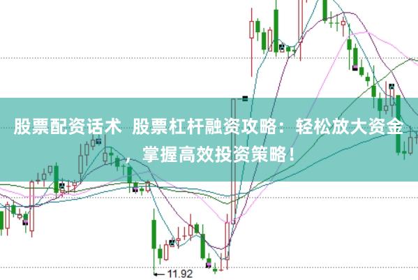 股票配资话术  股票杠杆融资攻略：轻松放大资金，掌握高效投资策略！