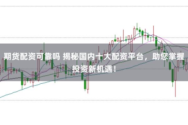 期货配资可靠吗 揭秘国内十大配资平台，助您掌握投资新机遇！