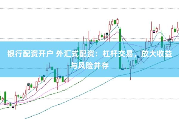银行配资开户 外汇式配资：杠杆交易，放大收益与风险并存