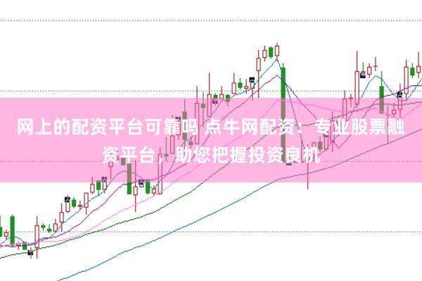 网上的配资平台可靠吗 点牛网配资：专业股票融资平台，助您把握投资良机