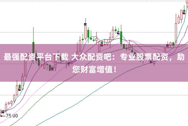 最强配资平台下载 大众配资吧：专业股票配资，助您财富增值！