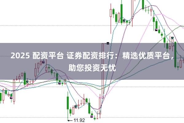 2025 配资平台 证券配资排行：精选优质平台，助您投资无忧