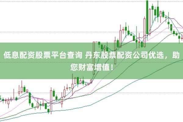 低息配资股票平台查询 丹东股票配资公司优选，助您财富增值！