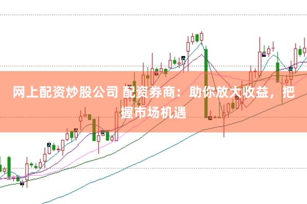 网上配资炒股公司 配资券商：助你放大收益，把握市场机遇
