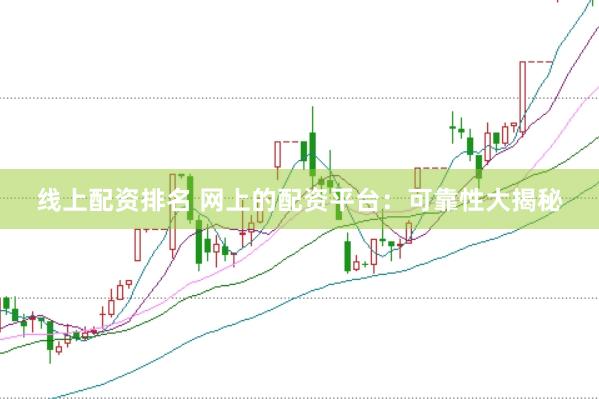 线上配资排名 网上的配资平台：可靠性大揭秘
