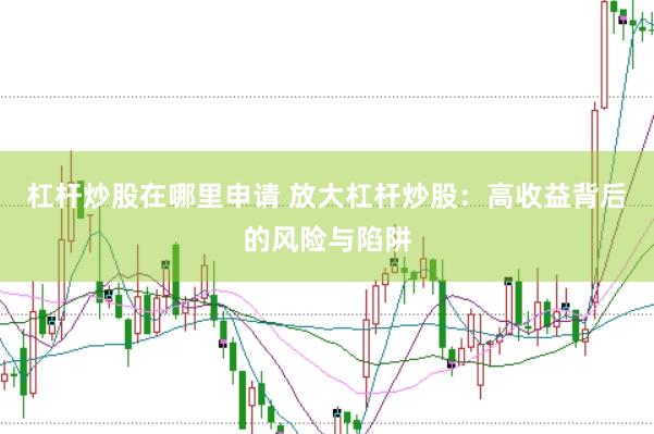 杠杆炒股在哪里申请 放大杠杆炒股：高收益背后的风险与陷阱