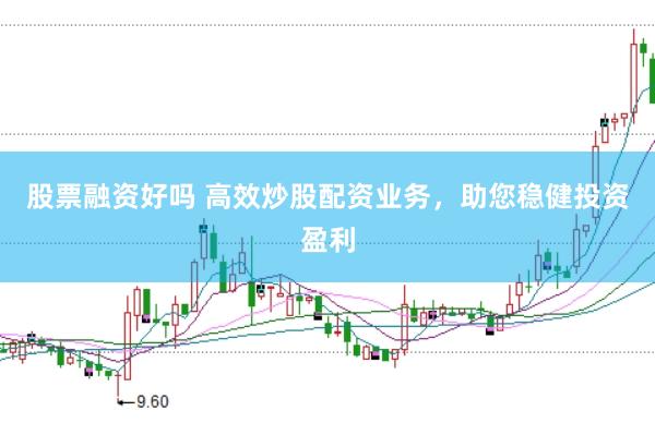 股票融资好吗 高效炒股配资业务，助您稳健投资盈利