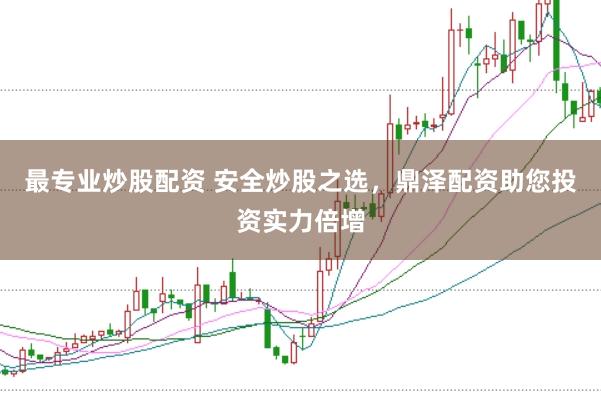 最专业炒股配资 安全炒股之选，鼎泽配资助您投资实力倍增