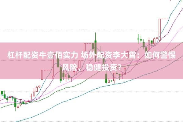 杠杆配资牛壹佰实力 场外配资李大霄：如何警惕风险，稳健投资？
