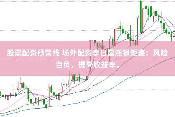 股票配资预警线 场外配资李日晶浙银矩鑫：风险自负，提高收益率。