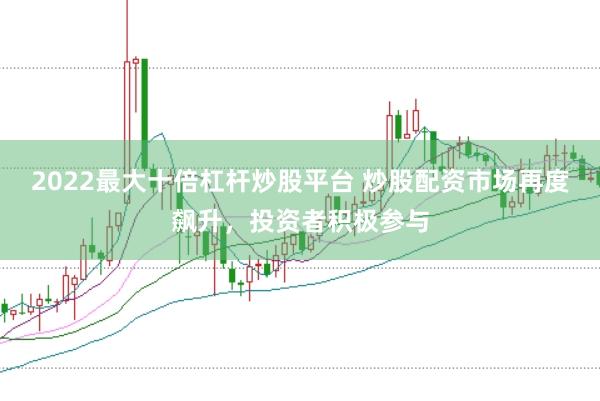 2022最大十倍杠杆炒股平台 炒股配资市场再度飙升,投资者积极参与