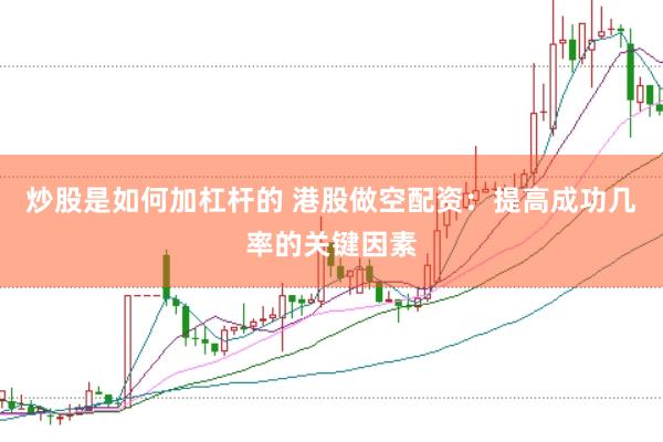 炒股是如何加杠杆的 港股做空配资：提高成功几率的关键因素