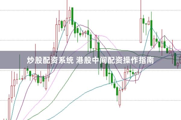 炒股配资系统 港股中间配资操作指南