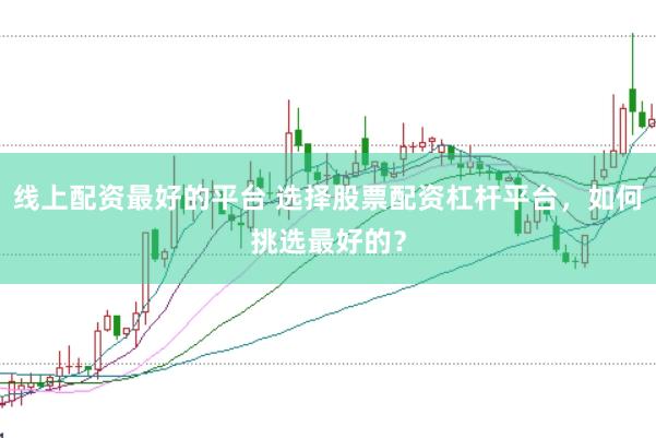 线上配资最好的平台 选择股票配资杠杆平台，如何挑选最好的？