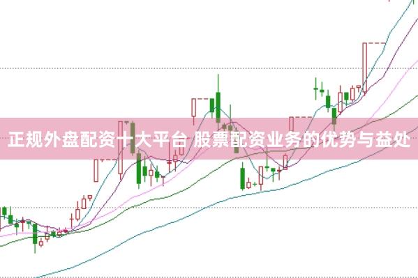 正规外盘配资十大平台 股票配资业务的优势与益处