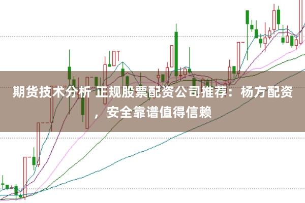 期货技术分析 正规股票配资公司推荐：杨方配资，安全靠谱值得信赖
