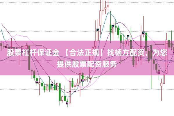 股票杠杆保证金 【合法正规】找杨方配资，为您提供股票配资服务