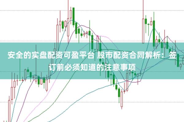安全的实盘配资可盈平台 股市配资合同解析：签订前必须知道的注意事项
