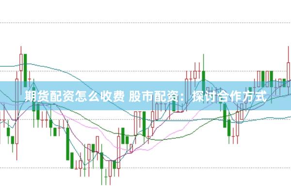 期货配资怎么收费 股市配资：探讨合作方式