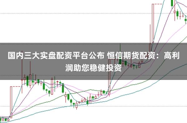 国内三大实盘配资平台公布 恒信期货配资：高利润助您稳健投资