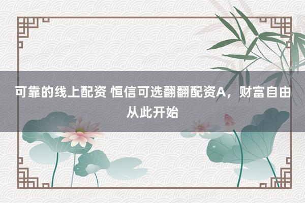 可靠的线上配资 恒信可选翻翻配资A，财富自由从此开始