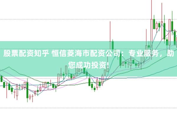 股票配资知乎 恒信菱海市配资公司：专业服务，助您成功投资!