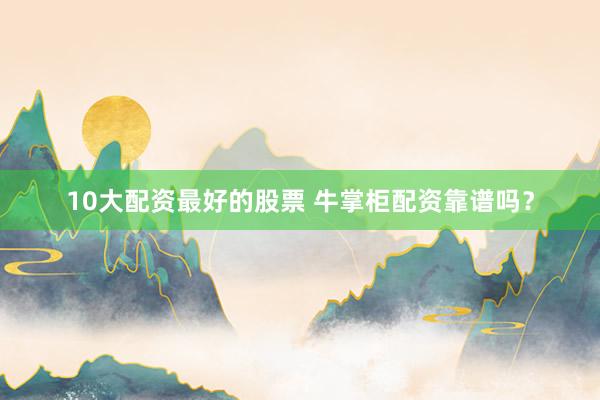 10大配资最好的股票 牛掌柜配资靠谱吗？