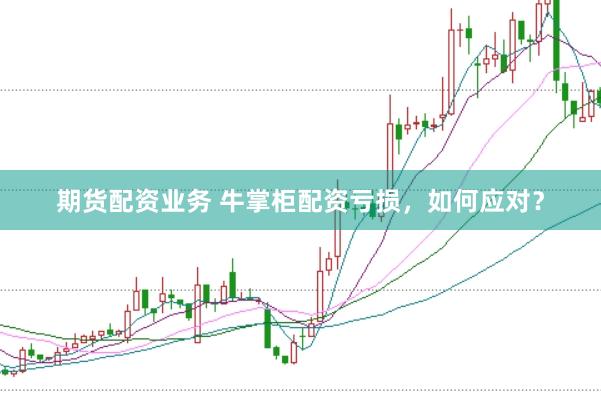 期货配资业务 牛掌柜配资亏损，如何应对？