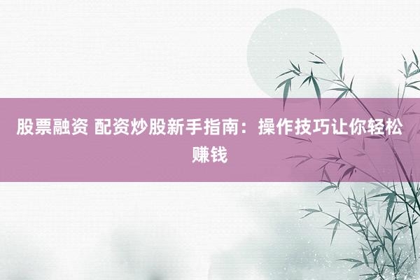股票融资 配资炒股新手指南：操作技巧让你轻松赚钱