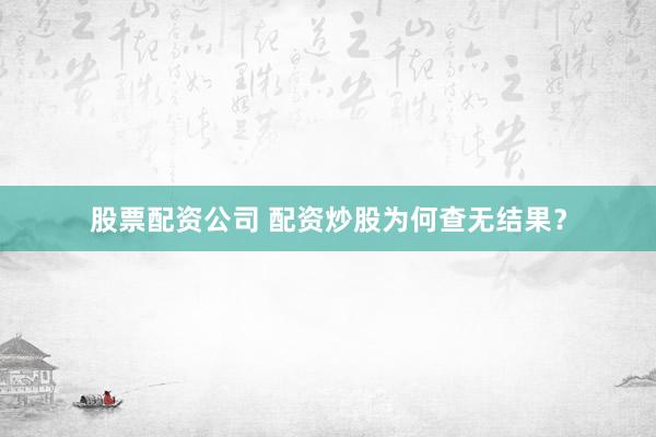 股票配资公司 配资炒股为何查无结果？
