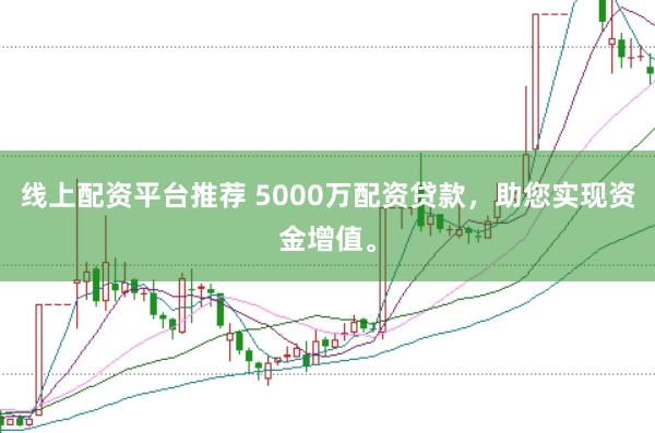 线上配资平台推荐 5000万配资贷款，助您实现资金增值。
