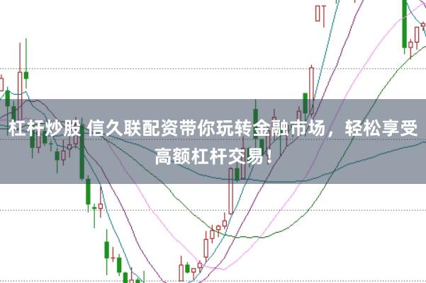 杠杆炒股 信久联配资带你玩转金融市场，轻松享受高额杠杆交易！
