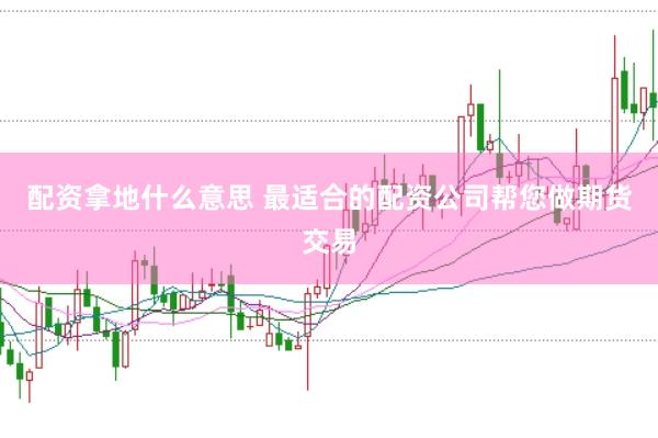 配资拿地什么意思 最适合的配资公司帮您做期货交易