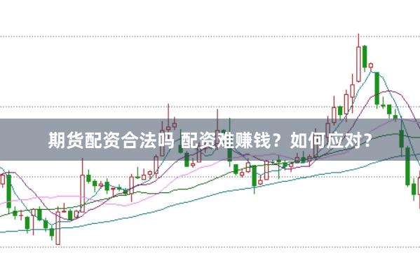 期货配资合法吗 配资难赚钱？如何应对？