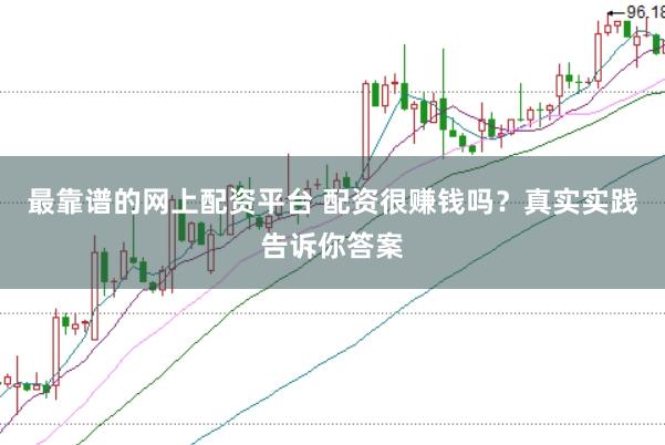 最靠谱的网上配资平台 配资很赚钱吗？真实实践告诉你答案