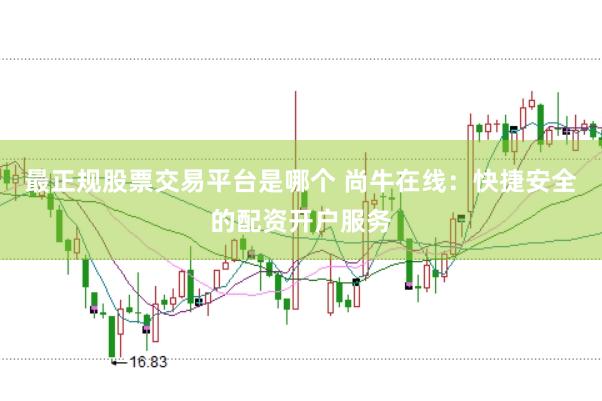 最正规股票交易平台是哪个 尚牛在线：快捷安全的配资开户服务
