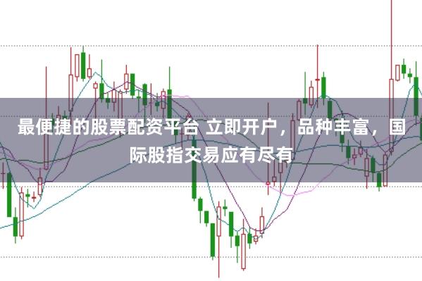 最便捷的股票配资平台 立即开户，品种丰富，国际股指交易应有尽有