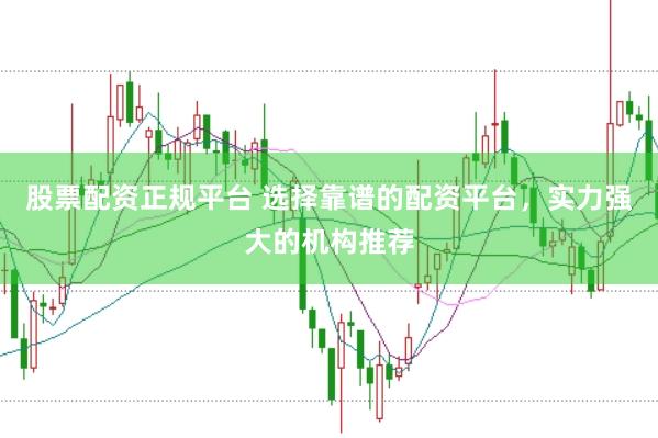 股票配资正规平台 选择靠谱的配资平台，实力强大的机构推荐