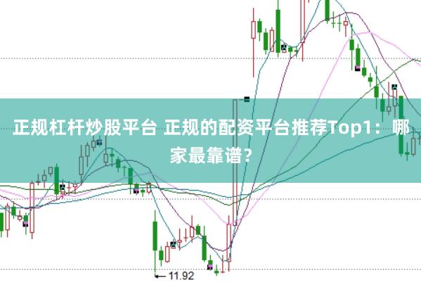 正规杠杆炒股平台 正规的配资平台推荐Top1：哪家最靠谱？