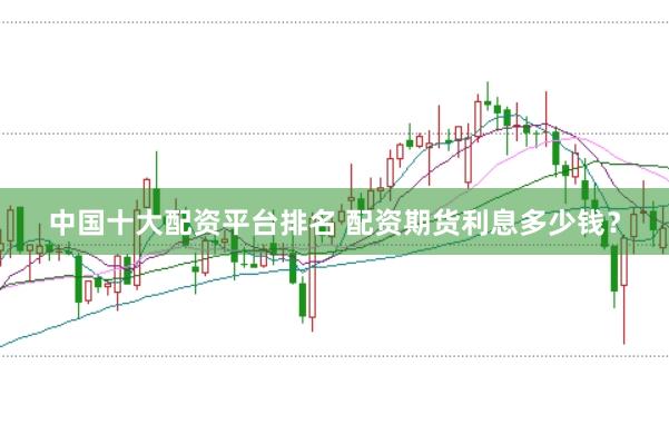 中国十大配资平台排名 配资期货利息多少钱？