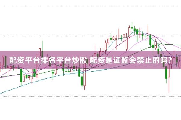 配资平台排名平台炒股 配资是证监会禁止的吗？
