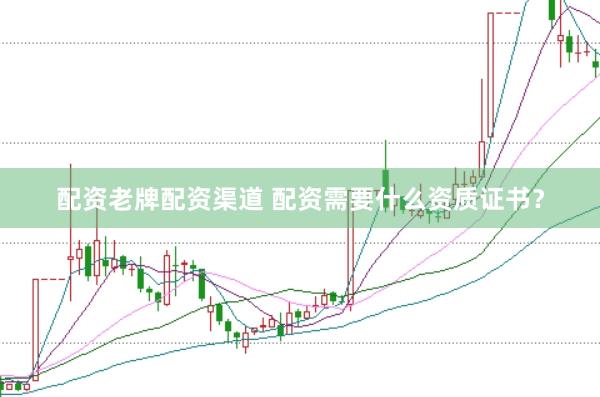 配资老牌配资渠道 配资需要什么资质证书？