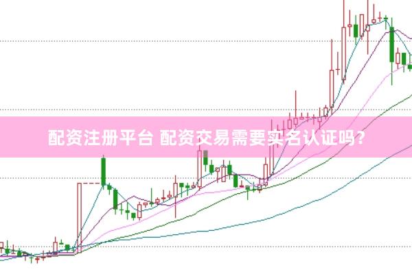 配资注册平台 配资交易需要实名认证吗？